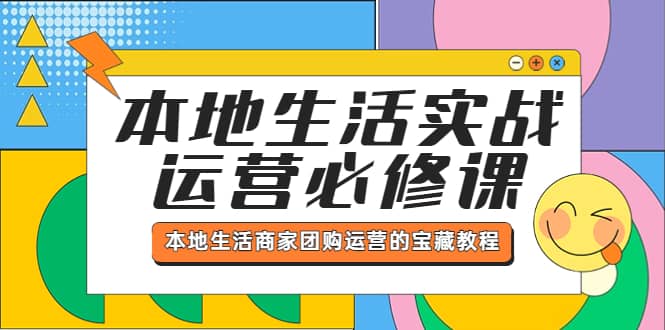 本地生活实战运营必修课，本地生活商家团购运营的宝藏教程