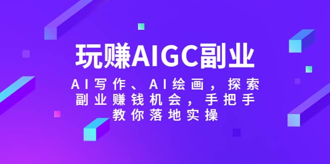 玩赚AIGC副业AI写作、AI绘画，探索副业赚钱机会，手把手教你落地实操