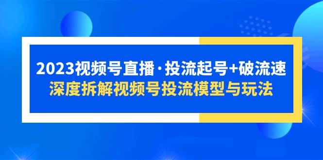 2023视频号直播投流起号 破流速，深度拆解视频号投流模型与玩法