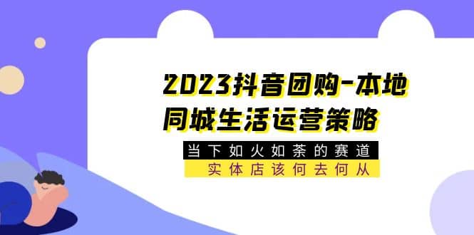 2023抖音团购本地同城生活运营策略 当下如火如荼的赛道·实体店该何去何从