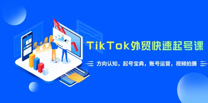 TikTok/外贸快速起号课，方向认知，起号宝典，账号运营，视频拍摄(33节)