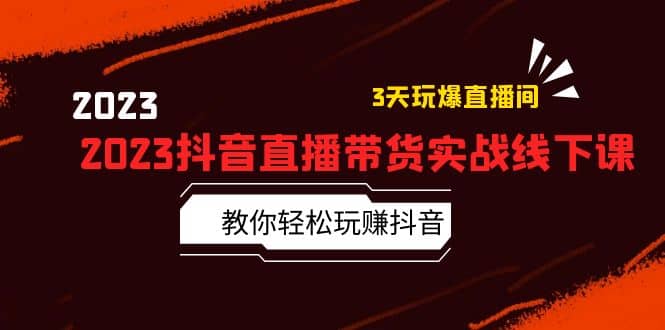 2023抖音直播带货实战线下课：教你轻松玩赚抖音，3天玩爆直播间