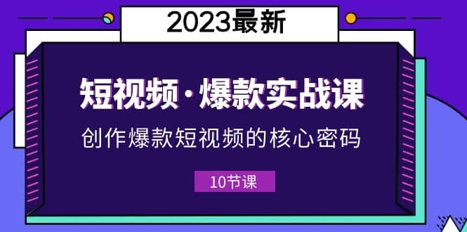 2023短视频爆款实战课，创作爆款短视频的核心·密码（10节视频课）