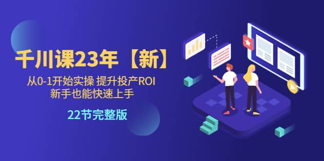 千川课23年从0-1开始实操 提升投产ROI 新手也能快速上手 22节完整版