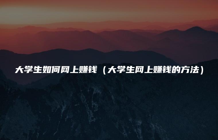 大学生如何网上赚钱（大学生网上赚钱的方法）