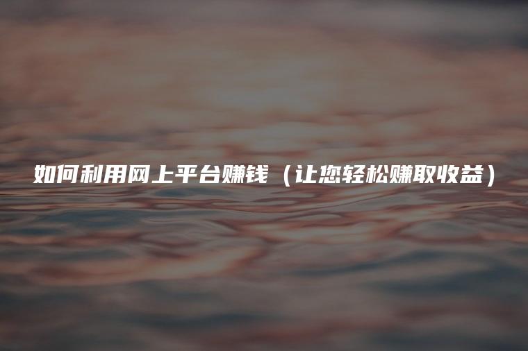 如何利用网上平台赚钱（让您轻松赚取收益）