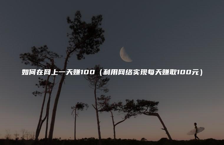 如何在网上一天赚100（利用网络实现每天赚取100元）