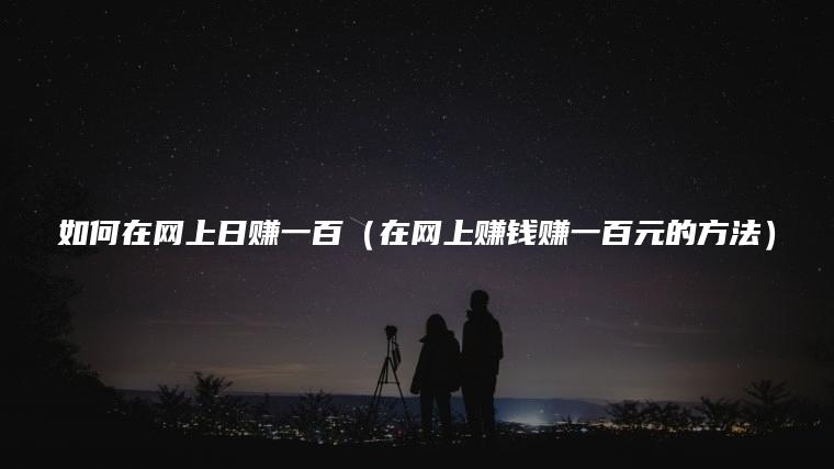如何在网上日赚一百（在网上赚钱赚一百元的方法）
