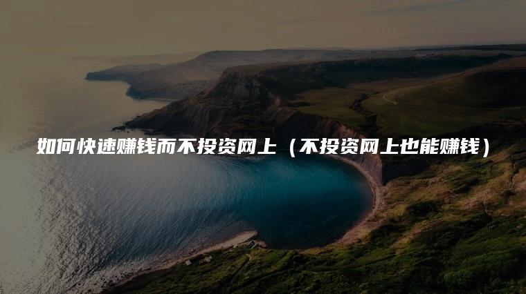 如何快速赚钱而不投资网上（不投资网上也能赚钱）