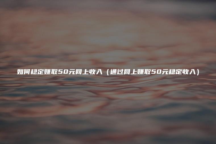 如何稳定赚取50元网上收入（通过网上赚取50元稳定收入）