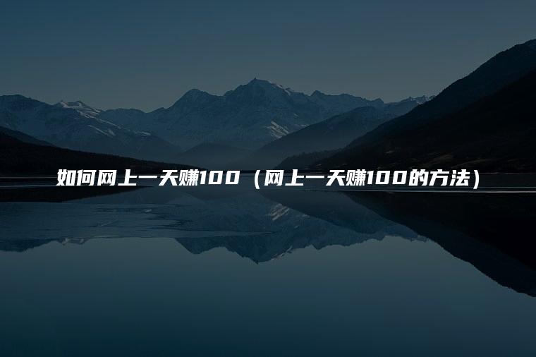 如何网上一天赚100（网上一天赚100的方法）