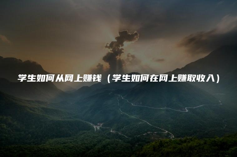 学生如何从网上赚钱（学生如何在网上赚取收入）