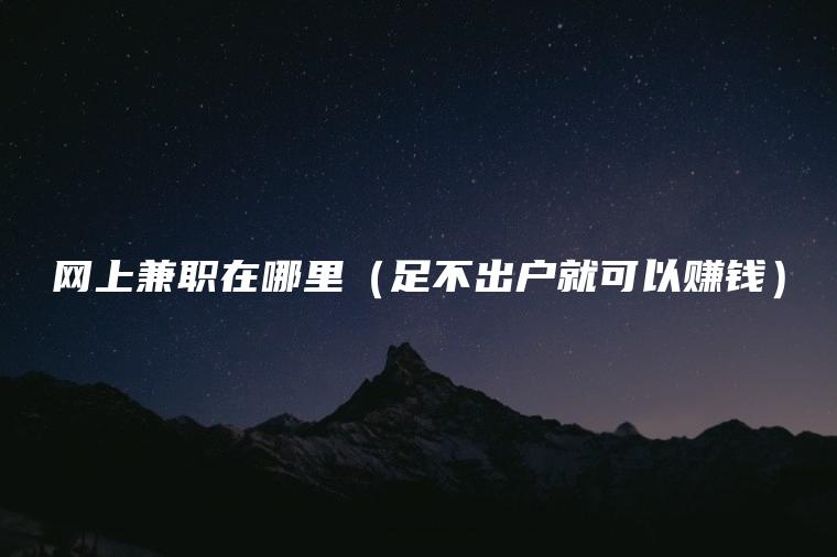 网上兼职在哪里（足不出户就可以赚钱）