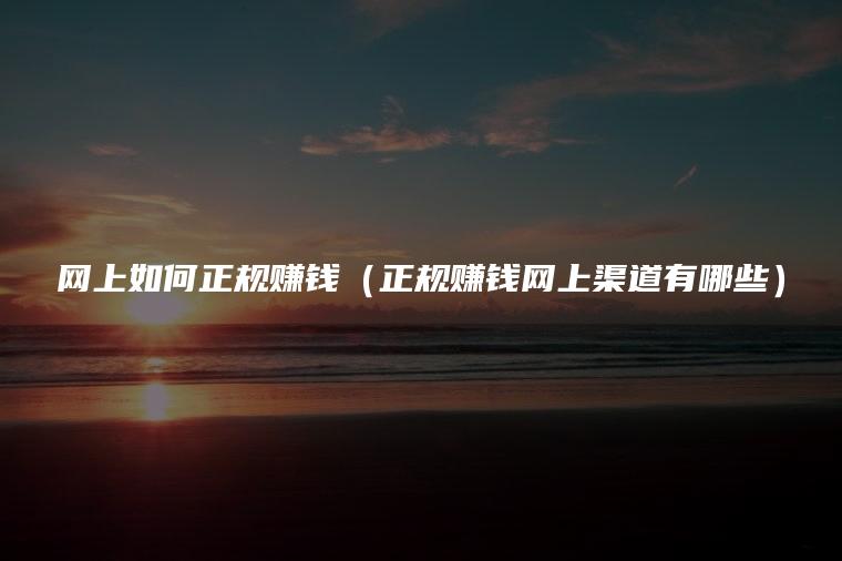 网上如何正规赚钱（正规赚钱网上渠道有哪些）
