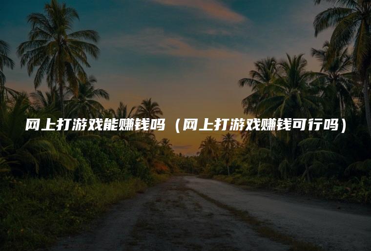 网上打游戏能赚钱吗（网上打游戏赚钱可行吗）