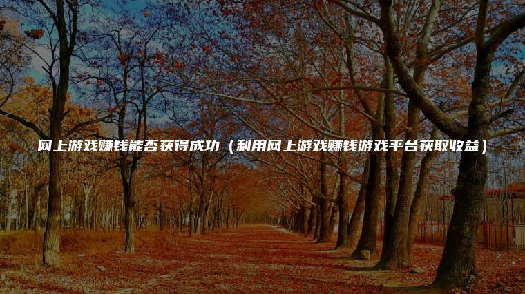 网上游戏赚钱能否获得成功（利用网上游戏赚钱游戏平台获取收益）