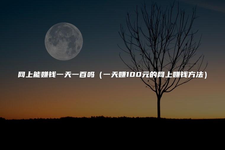 网上能赚钱一天一百吗（一天赚100元的网上赚钱方法）