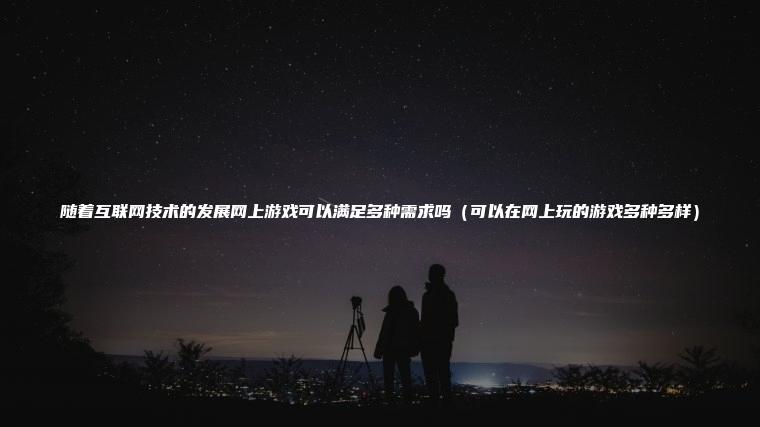 随着互联网技术的发展网上游戏可以满足多种需求吗（可以在网上玩的游戏多种多样）