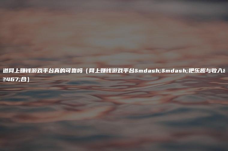 难道网上赚钱游戏平台真的可靠吗（网上赚钱游戏平台——把乐趣与收入结合）