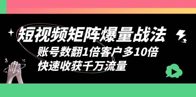 短视频矩阵爆量战法，账号数翻1倍客户多10倍，快速收获千万流量