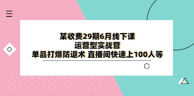 某收费29期线下课运营型实战营 单品打爆防退术 直播间快速上100人等