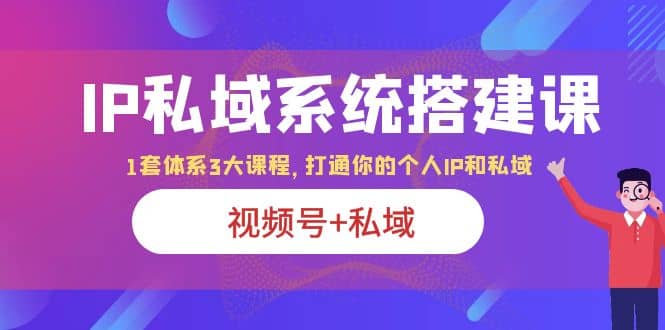 IP私域 系统搭建课，视频号私域 1套 体系 3大课程，打通你的个人ip私域