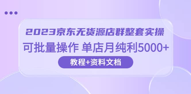 2023京东无货源店群整套实操 可批量操作 单店月纯利5000 63节课 资料文档