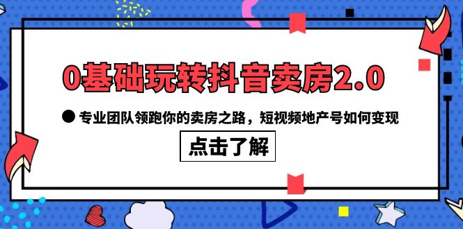 0基础玩转抖音卖房2.0，专业团队领跑你的卖房之路，短视频地产号如何变现