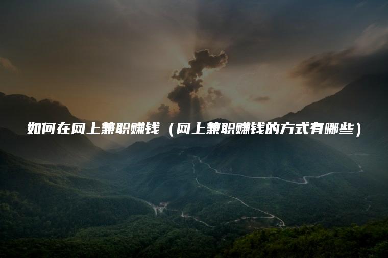 如何在网上兼职赚钱（网上兼职赚钱的方式有哪些）