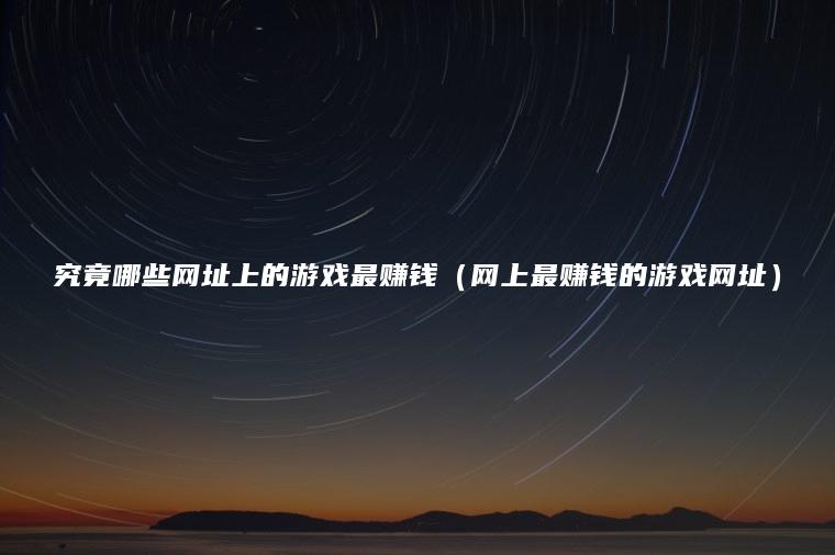 究竟哪些网址上的游戏最赚钱（网上最赚钱的游戏网址）