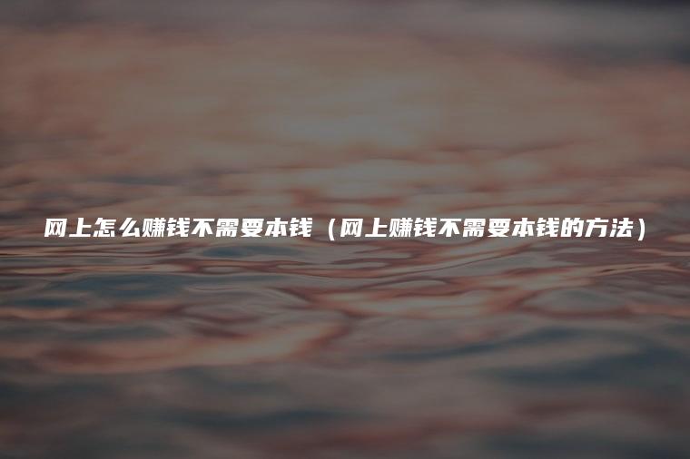 网上怎么赚钱不需要本钱（网上赚钱不需要本钱的方法）