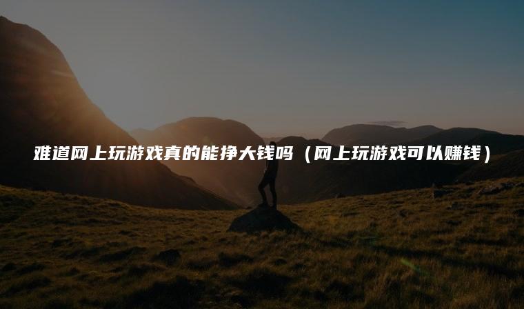 难道网上玩游戏真的能挣大钱吗（网上玩游戏可以赚钱）