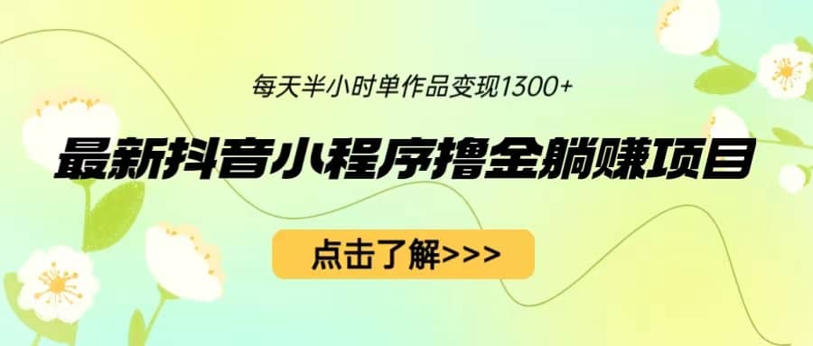 抖音小程序撸金躺赚项目，一部手机每天半小时，单个作品变现1300