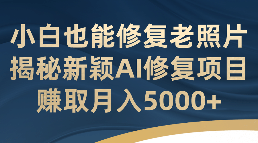 小白也能修复老照片！揭秘新颖AI修复项目，赚取月入5000