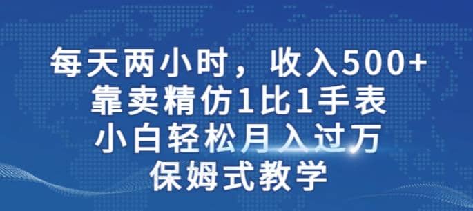 两小时，收入500 ，靠卖精仿1比1手表，小白轻松月入过万！保姆式教学