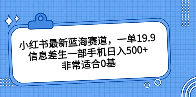 小红书最新蓝海赛道，一单19.9，信息差生一部手机日入500 ，非常适合0基础小白