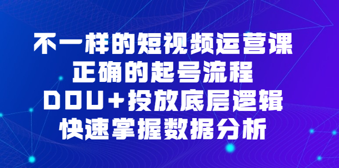 不一样的短视频运营课，正确的起号流程，DOU投放底层逻辑，快速掌握数据分析