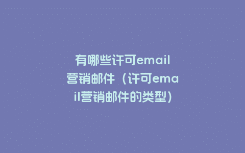 有哪些许可email营销邮件（许可email营销邮件的类型）