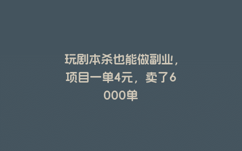 玩剧本杀也能做副业，项目一单4元，卖了6000单