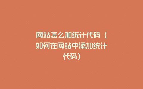 网站怎么加统计代码（如何在网站中添加统计代码）