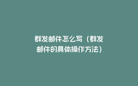 群发邮件怎么写（群发邮件的具体操作方法）