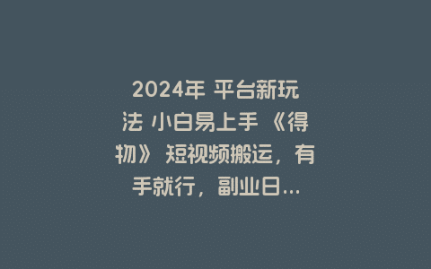 2024年 平台新玩法 小白易上手 《得物》 短视频搬运，有手就行，副业日...