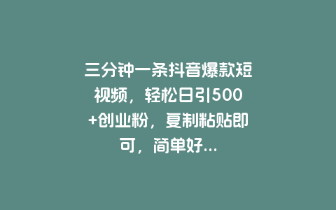 三分钟一条抖音爆款短视频，轻松日引500+创业粉，复制粘贴即可，简单好...