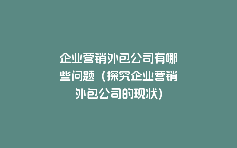企业营销外包公司有哪些问题（探究企业营销外包公司的现状）