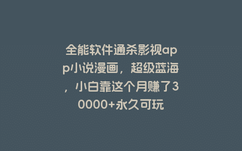 全能软件通杀影视app小说漫画，超级蓝海，小白靠这个月赚了30000+永久可玩