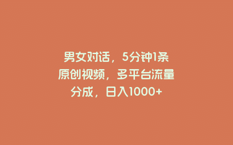 男女对话，5分钟1条原创视频，多平台流量分成，日入1000+