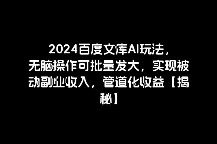 2024百度文库AI玩法，无脑操作可批量发大，实现被动副业收入，管道化收益【揭秘】