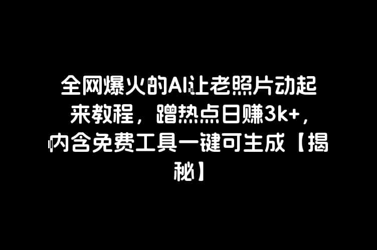 全网爆火的AI让老照片动起来教程，蹭热点日赚3k+，内含免费工具一键可生成【揭秘】