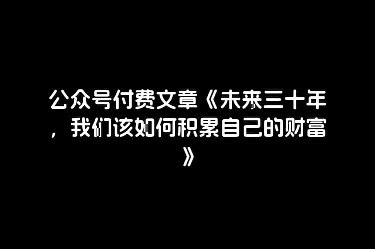 公众号付费文章《未来三十年，我们该如何积累自己的财富》