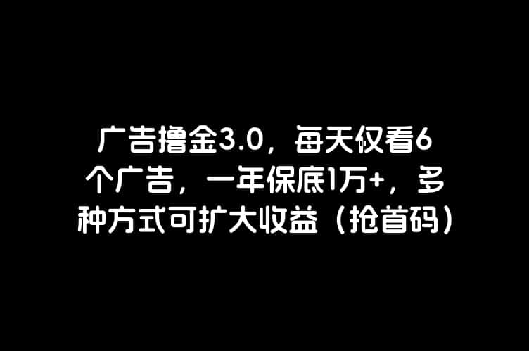 广告撸金3.0，每天仅看6个广告，一年保底1万+，多种方式可扩大收益（抢首码）